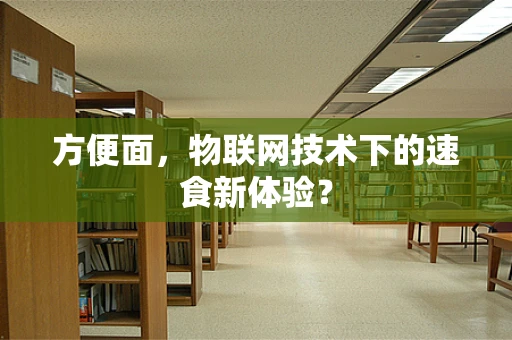 方便面，物联网技术下的速食新体验？