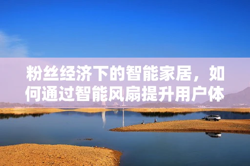 粉丝经济下的智能家居，如何通过智能风扇提升用户体验？