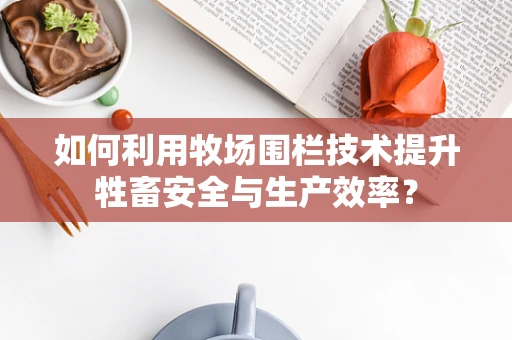 如何利用牧场围栏技术提升牲畜安全与生产效率？