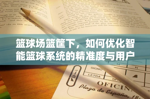 篮球场篮筐下，如何优化智能篮球系统的精准度与用户体验？