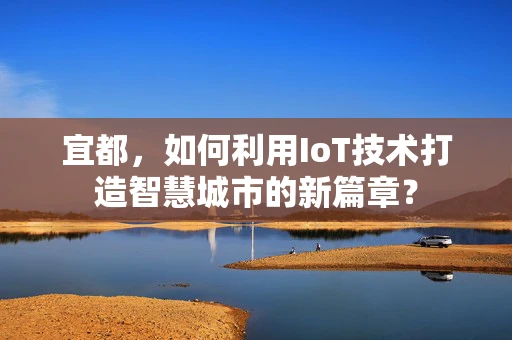 宜都，如何利用IoT技术打造智慧城市的新篇章？