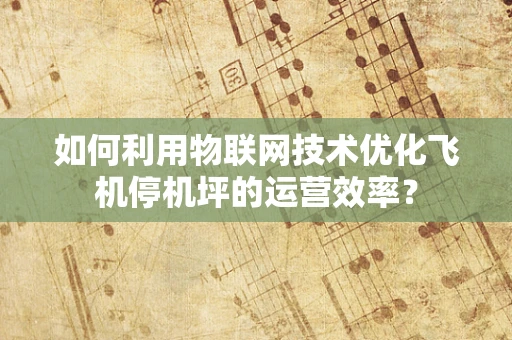 如何利用物联网技术优化飞机停机坪的运营效率？