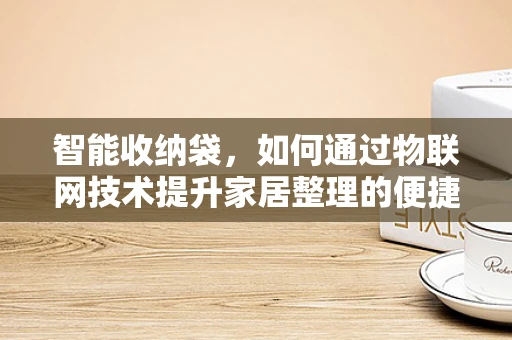 智能收纳袋，如何通过物联网技术提升家居整理的便捷性？