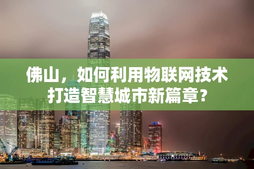 佛山，如何利用物联网技术打造智慧城市新篇章？