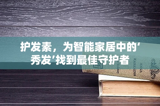 护发素，为智能家居中的‘秀发’找到最佳守护者