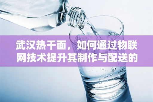 武汉热干面，如何通过物联网技术提升其制作与配送的效率与品质？