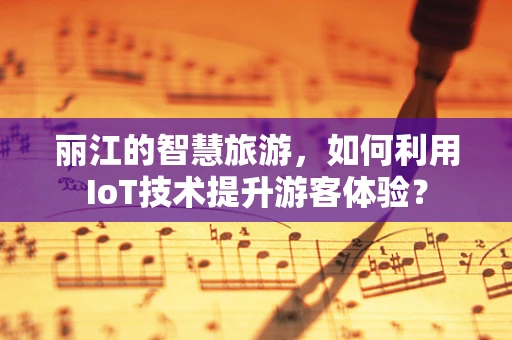 丽江的智慧旅游，如何利用IoT技术提升游客体验？
