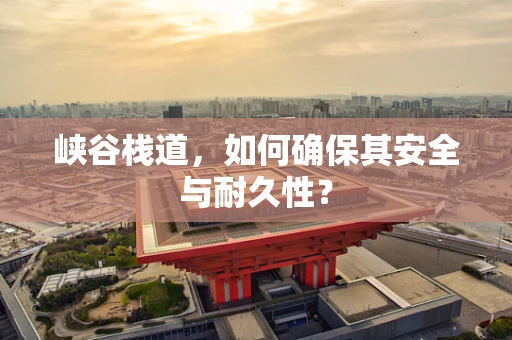 峡谷栈道，如何确保其安全与耐久性？