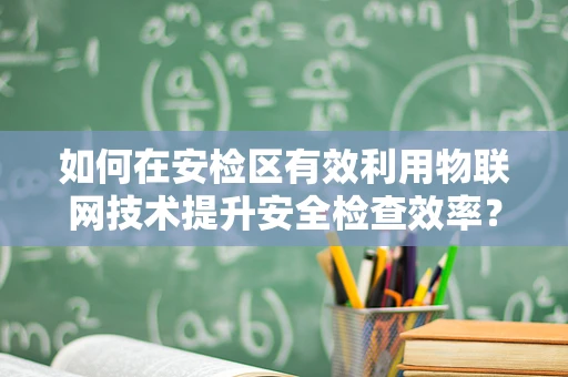 如何在安检区有效利用物联网技术提升安全检查效率？