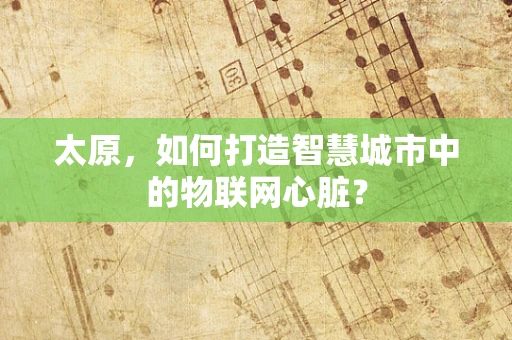 太原，如何打造智慧城市中的物联网心脏？