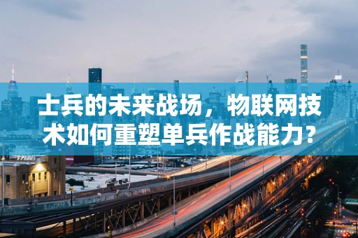 士兵的未来战场，物联网技术如何重塑单兵作战能力？