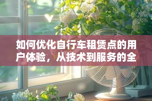 如何优化自行车租赁点的用户体验，从技术到服务的全面升级