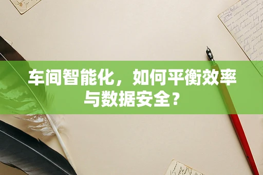 车间智能化，如何平衡效率与数据安全？