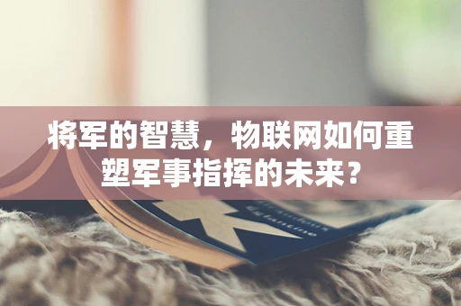 将军的智慧，物联网如何重塑军事指挥的未来？