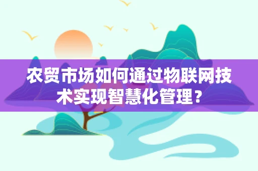 农贸市场如何通过物联网技术实现智慧化管理？