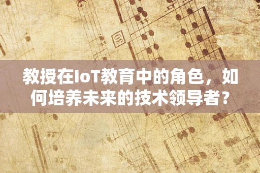 教授在IoT教育中的角色，如何培养未来的技术领导者？