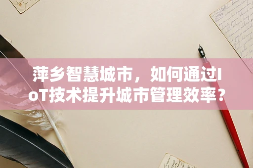 萍乡智慧城市，如何通过IoT技术提升城市管理效率？