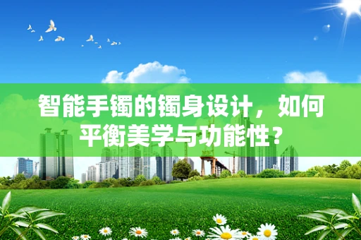 智能手镯的镯身设计，如何平衡美学与功能性？