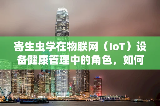 寄生虫学在物联网（IoT）设备健康管理中的角色，如何利用数据预防‘数字寄生虫’？