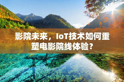 影院未来，IoT技术如何重塑电影院线体验？