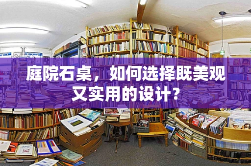 庭院石桌，如何选择既美观又实用的设计？