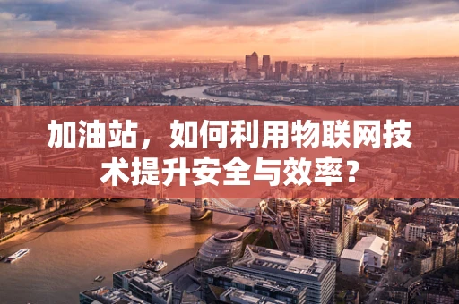加油站，如何利用物联网技术提升安全与效率？