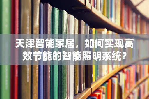 天津智能家居，如何实现高效节能的智能照明系统？