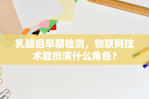 乳腺癌早期检测，物联网技术能扮演什么角色？