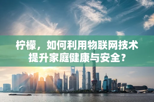 柠檬，如何利用物联网技术提升家庭健康与安全？