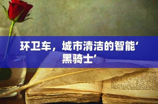 环卫车，城市清洁的智能‘黑骑士’