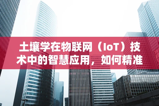 土壤学在物联网（IoT）技术中的智慧应用，如何精准监测与优化？