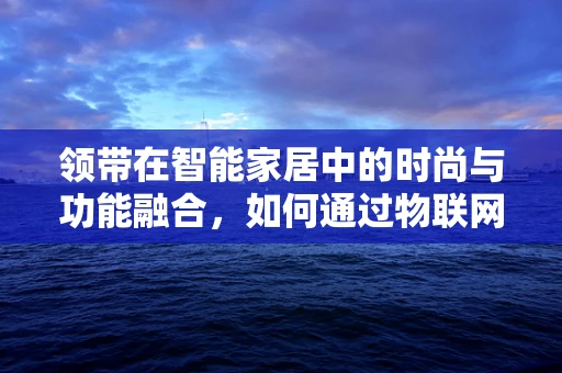 领带在智能家居中的时尚与功能融合，如何通过物联网技术提升佩戴体验？