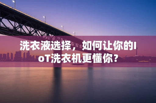 洗衣液选择，如何让你的IoT洗衣机更懂你？
