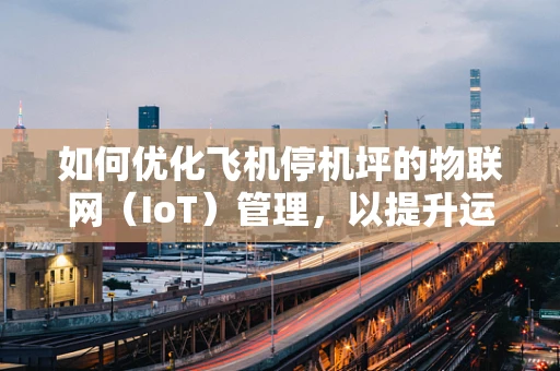 如何优化飞机停机坪的物联网（IoT）管理，以提升运营效率？
