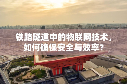 铁路隧道中的物联网技术，如何确保安全与效率？