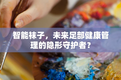 智能袜子，未来足部健康管理的隐形守护者？