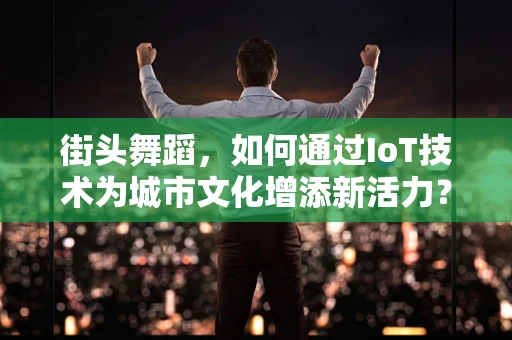 街头舞蹈，如何通过IoT技术为城市文化增添新活力？