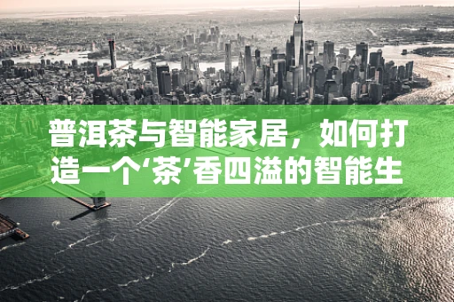 普洱茶与智能家居，如何打造一个‘茶’香四溢的智能生活空间？
