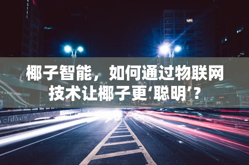 椰子智能，如何通过物联网技术让椰子更‘聪明’？