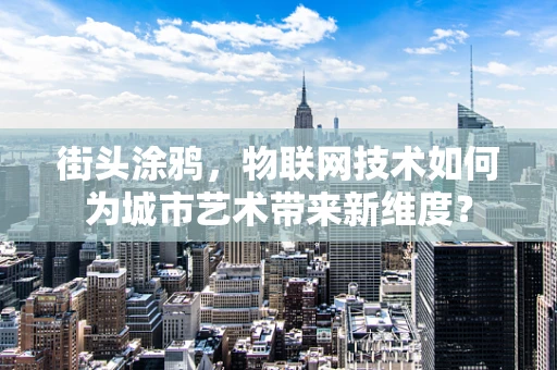 街头涂鸦，物联网技术如何为城市艺术带来新维度？