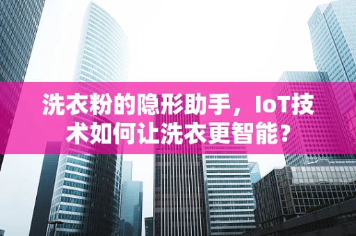 洗衣粉的隐形助手，IoT技术如何让洗衣更智能？