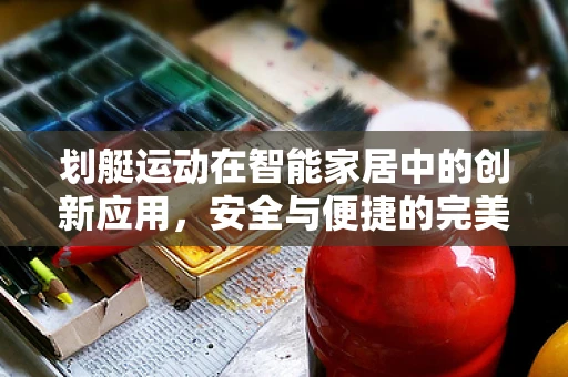 划艇运动在智能家居中的创新应用，安全与便捷的完美结合