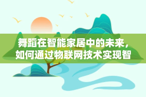 舞蹈在智能家居中的未来，如何通过物联网技术实现智能舞蹈空间？