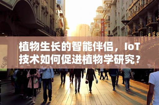 植物生长的智能伴侣，IoT技术如何促进植物学研究？