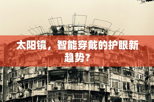 太阳镜，智能穿戴的护眼新趋势？