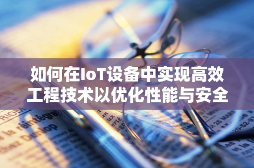 如何在IoT设备中实现高效工程技术以优化性能与安全性？