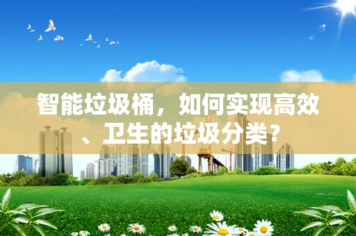 智能垃圾桶，如何实现高效、卫生的垃圾分类？