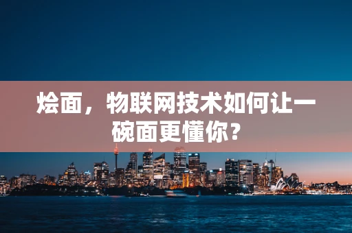 烩面，物联网技术如何让一碗面更懂你？