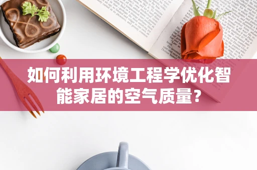 如何利用环境工程学优化智能家居的空气质量？