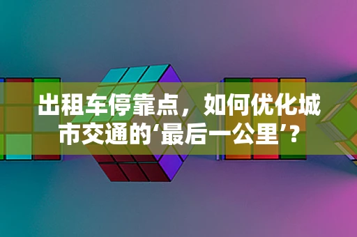 出租车停靠点，如何优化城市交通的‘最后一公里’？